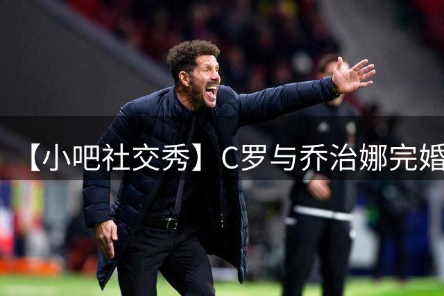 【小吧社交秀】C罗与乔治娜完婚 胡梅尔斯女友秀性感身材