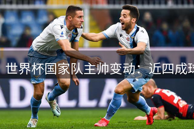 世界杯国家队主帅变动：近四成球队启动换帅计划