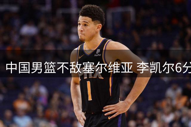 中国男篮不敌塞尔维亚 李凯尔6分4板赵睿13分