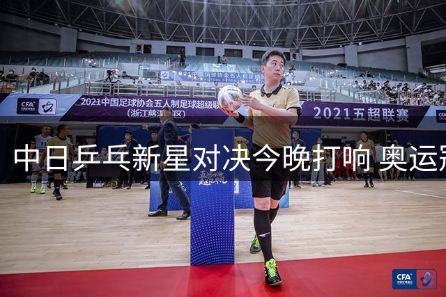 中日乒乓新星对决今晚打响 奥运冠军轮休考验国乒新生代