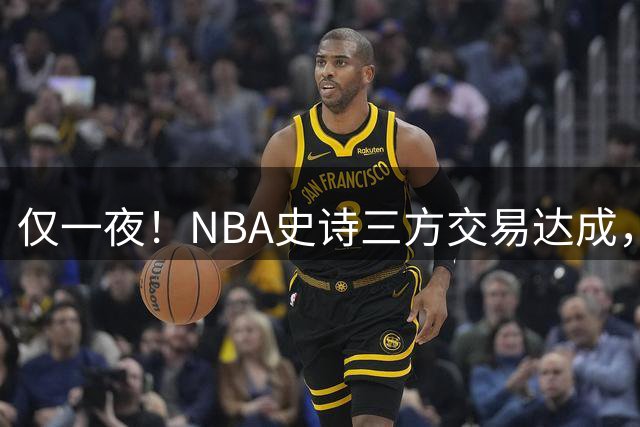 仅一夜！NBA史诗三方交易达成，美媒评5大新星申请换队，快船成最大赢家