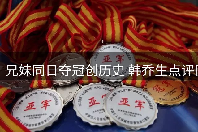 兄妹同日夺冠创历史 韩乔生点评国乒需直面挑战