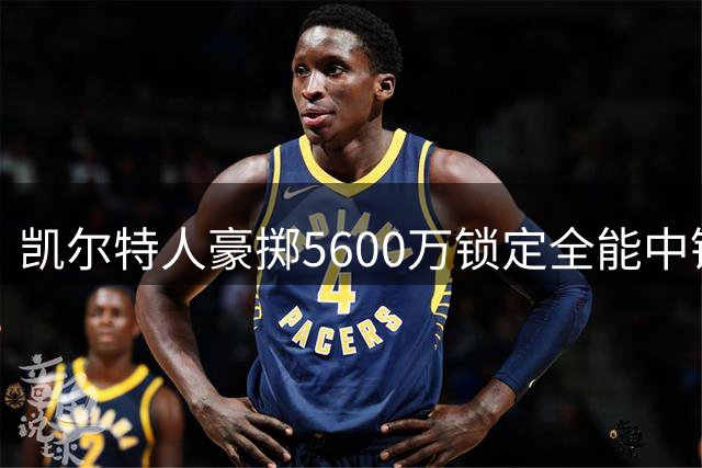 凯尔特人豪掷5600万锁定全能中锋，揭秘奎塔的巅峰时刻