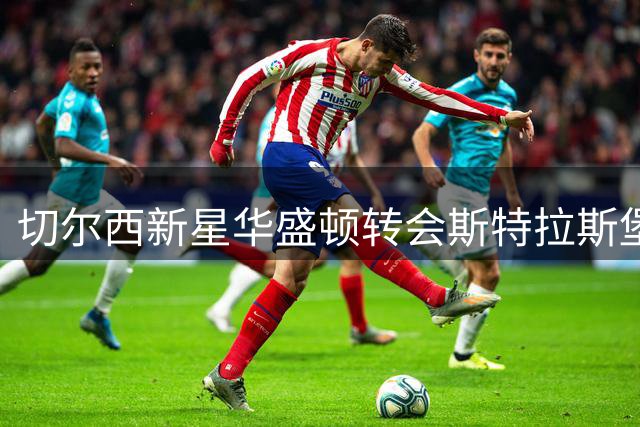 切尔西新星华盛顿转会斯特拉斯堡 转会专家证实交易达成