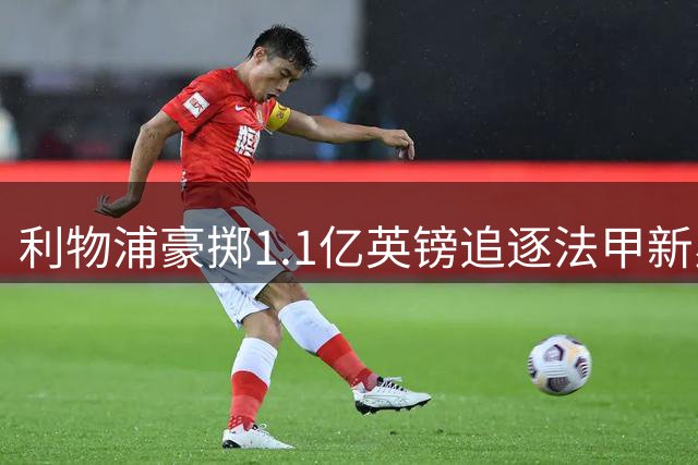 利物浦豪掷1.1亿英镑追逐法甲新星 巴黎圣日耳曼坚守天价防线