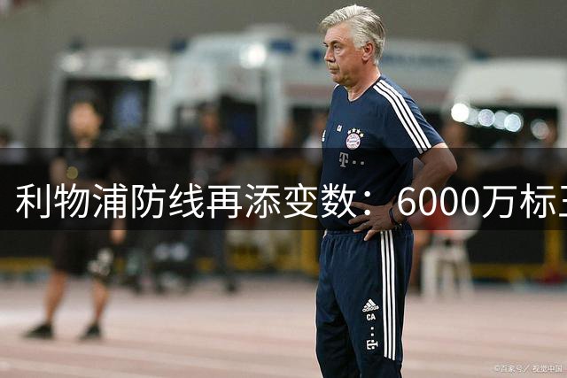 利物浦防线再添变数：6000万标王复出在即 关键租借压哨敲定