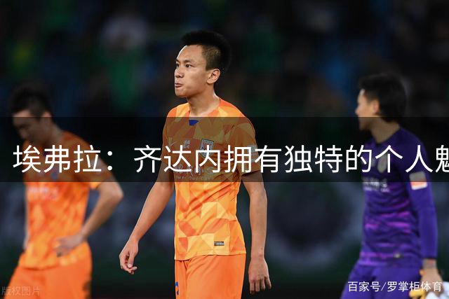 埃弗拉：齐达内拥有独特的个人魅力，他不需要靠执教来证明自己