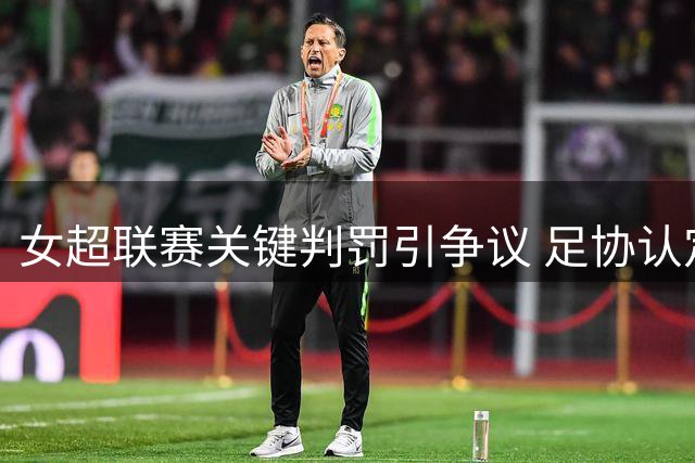 女超联赛关键判罚引争议 足协认定北京城建遭误判影响争冠格局