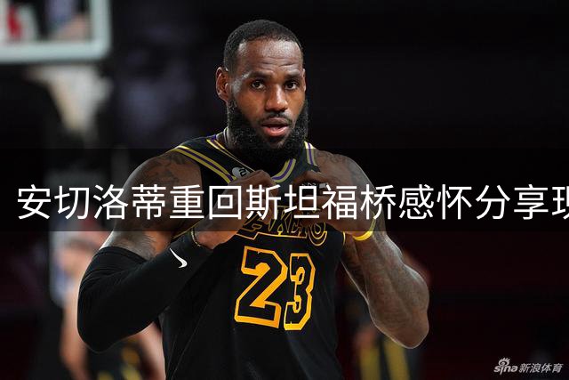 安切洛蒂重回斯坦福桥感怀分享现场合照