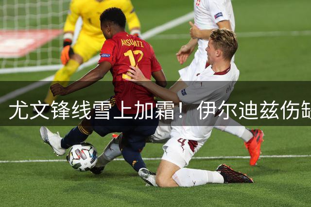 尤文锋线雪上加霜！伊尔迪兹伤缺热身赛 新援埃卡托高挂免战牌