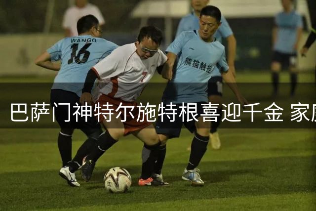 巴萨门神特尔施特根喜迎千金 家庭事业双丰收