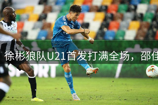 徐彬狼队U21首发打满全场，邵佳一计划重点培养这位国足中场新力量