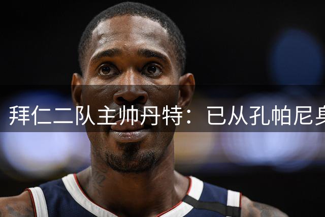 拜仁二队主帅丹特：已从孔帕尼身上学到很多，我想形成自己的风格