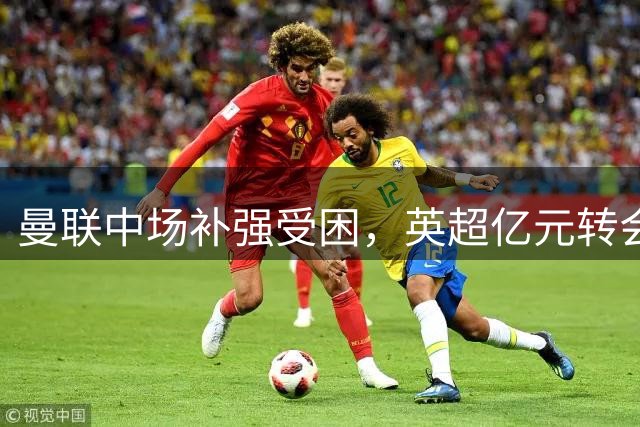 曼联中场补强受困，英超亿元转会风暴加剧引援压力