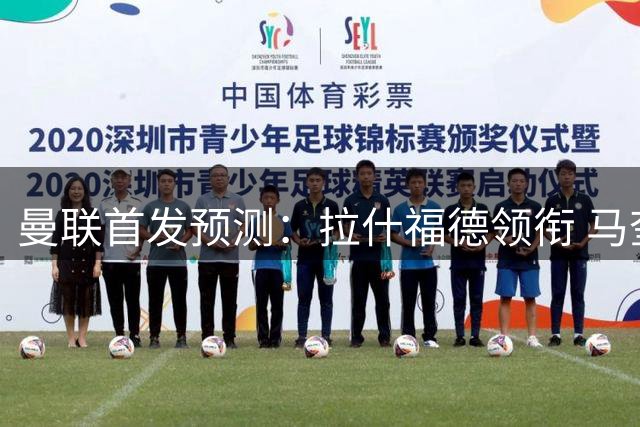 曼联首发预测：拉什福德领衔 马奎尔将搭档谁？