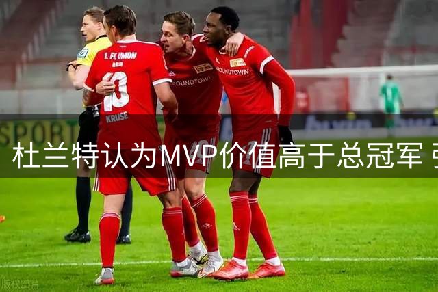 杜兰特认为MVP价值高于总冠军 强调个人掌控力