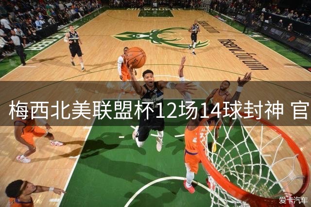 梅西北美联盟杯12场14球封神 官方盛赞：这就是球王日常