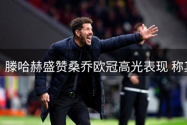 滕哈赫盛赞桑乔欧冠高光表现 称其物有所值