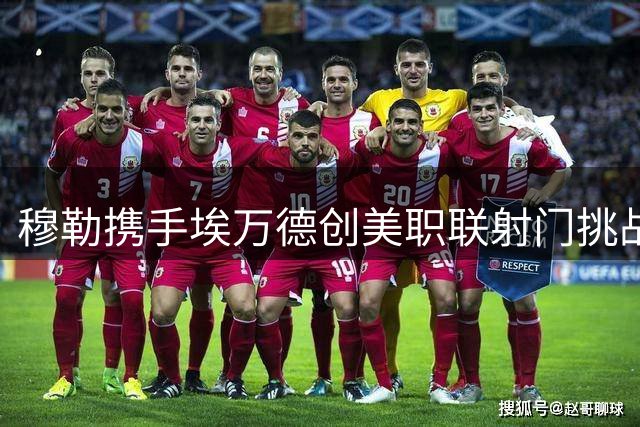 穆勒携手埃万德创美职联射门挑战赛新纪录 双冠王诞生引热议