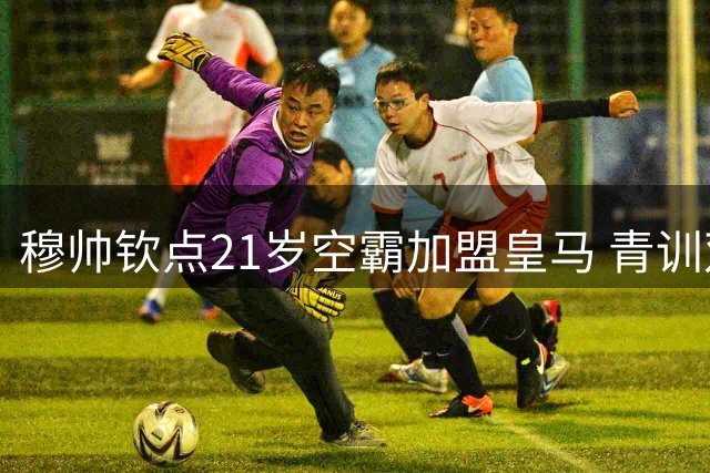 穆帅钦点21岁空霸加盟皇马 青训双星遭弃背后暗藏战术玄机