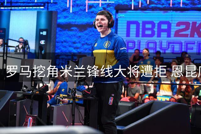罗马挖角米兰锋线大将遭拒 恩昆库被红黑军团视为非卖品