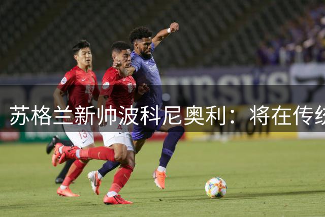 苏格兰新帅波科尼奥利：将在传统基础上推动战术革新