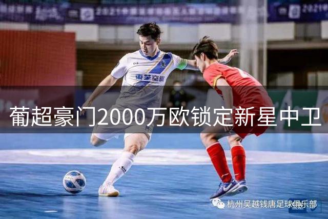 葡超豪门2000万欧锁定新星中卫 21岁塞内加尔铁闸签约至2031年