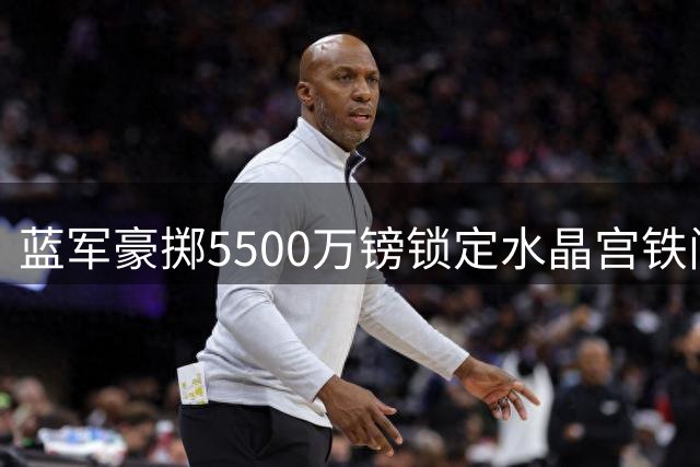 蓝军豪掷5500万镑锁定水晶宫铁闸 迪萨西或成交易筹码