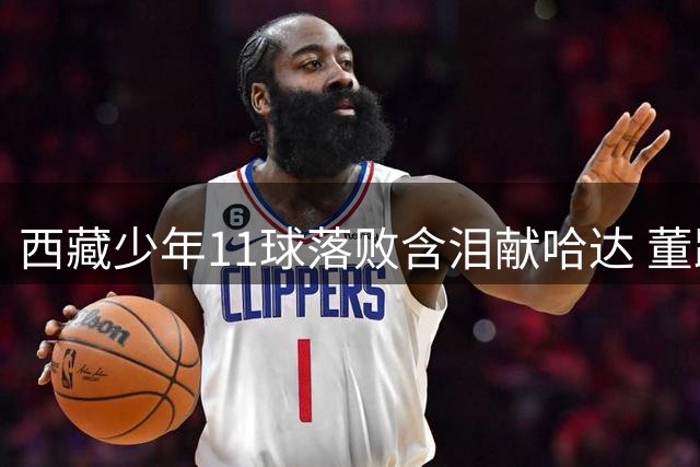 西藏少年11球落败含泪献哈达 董路放言中国足球2034不进世界杯就隐退