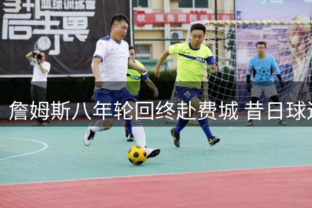 詹姆斯八年轮回终赴费城 昔日球迷广告牌预言成真