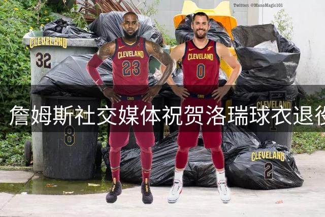 詹姆斯社交媒体祝贺洛瑞球衣退役
