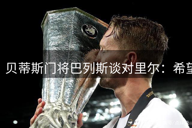 贝蒂斯门将巴列斯谈对里尔：希望能复制对阵皇马时取得的结果