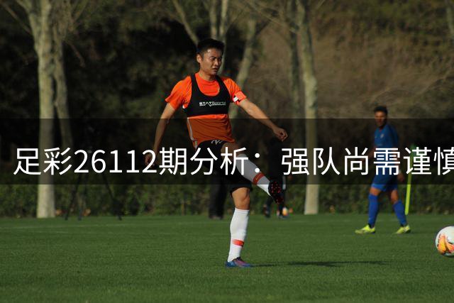 足彩26112期分析：强队尚需谨慎 冷门场次需规避