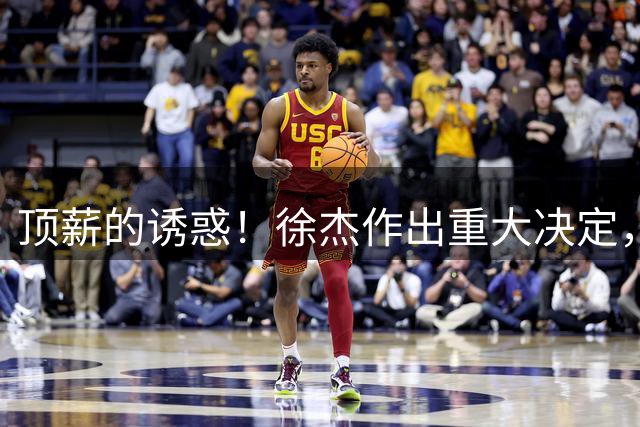 顶薪的诱惑！徐杰作出重大决定，广东男篮惨遭多支球队挖角？