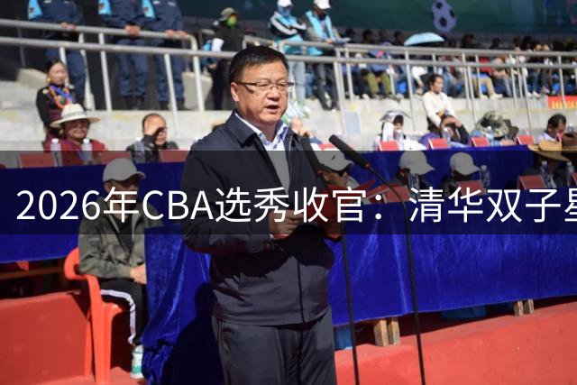 2026年CBA选秀收官：清华双子星领衔18名新秀圆梦职业联赛