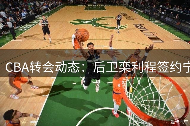 CBA转会动态：后卫栾利程签约宁波男篮 双方达成两年合约