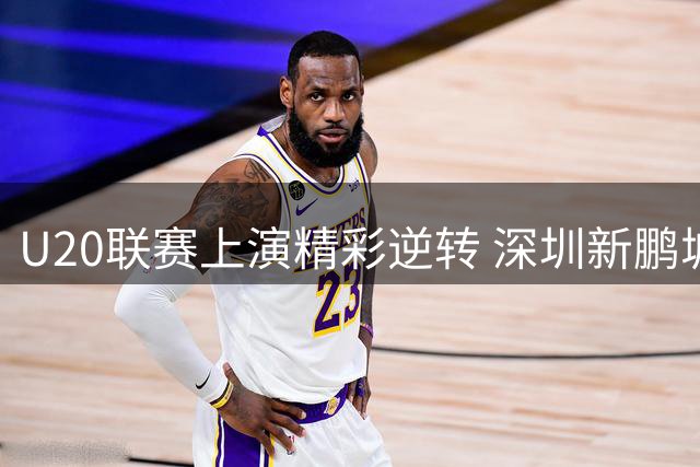 U20联赛上演精彩逆转 深圳新鹏城小将2:1力克陕西联合